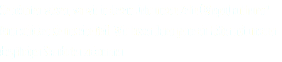 Sie möchten wissen, wo wir in diesem Jahr unsere Zelte (Wagen) aufbauen? Dann schicken sie uns eine Mail. Wir lassen ihnen gerne ein Listen mit unseren diesjährigen Standorten zukommen.