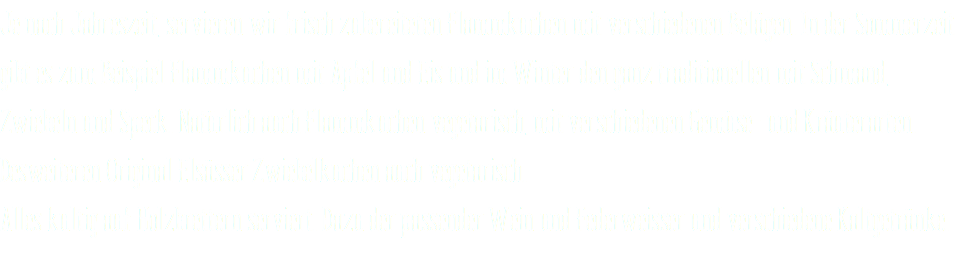 Je nach Jahreszeit, servieren wir frisch zubereiteten Flammkuchen mit verschiedenen Belägen. In der Sommerzeit gibt es zum Beispiel Flammkuchen mit Apfel und Eis und im Winter den ganz traditionellen mit Schmand, Zwiebeln und Speck. Natürlich auch Flammkuchen vegetarisch, mit verschiedenen Gemüse- und Kräuterarten. Desweiteren Original Elsässer Zwiebelkuchen auch vegetarisch. Alles kultig auf Holzbrettern serviert. Dazu der passender Wein und Federweisser und verschiedene Kaltgetränke.